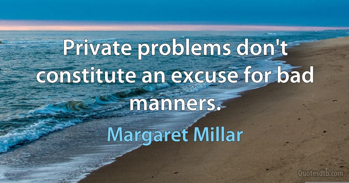 Private problems don't constitute an excuse for bad manners. (Margaret Millar)