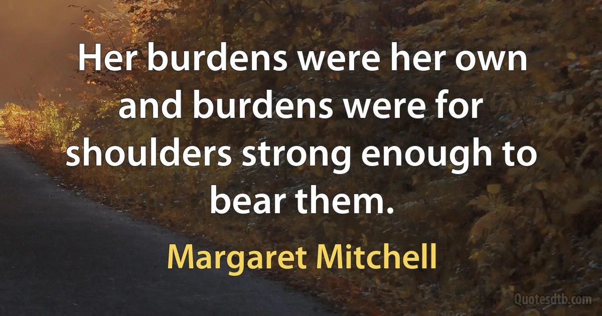 Her burdens were her own and burdens were for shoulders strong enough to bear them. (Margaret Mitchell)