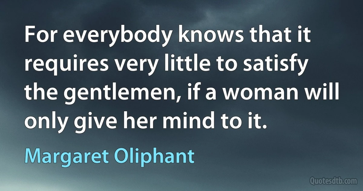 For everybody knows that it requires very little to satisfy the gentlemen, if a woman will only give her mind to it. (Margaret Oliphant)