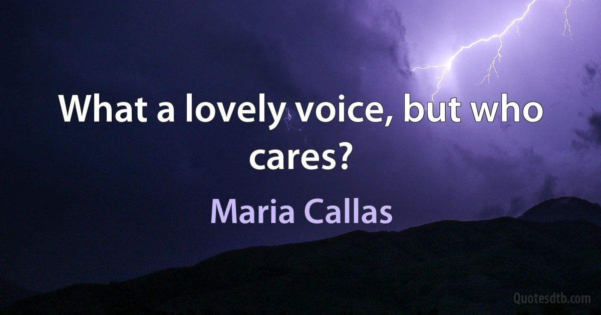 What a lovely voice, but who cares? (Maria Callas)