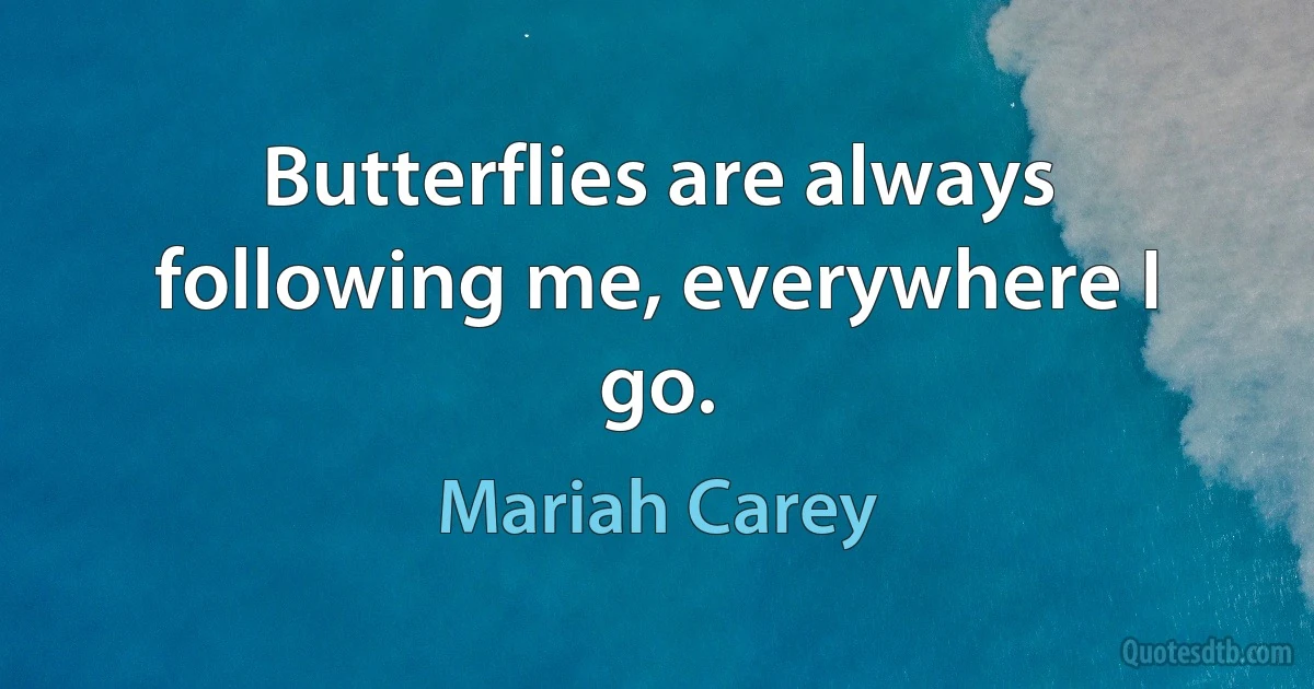 Butterflies are always following me, everywhere I go. (Mariah Carey)