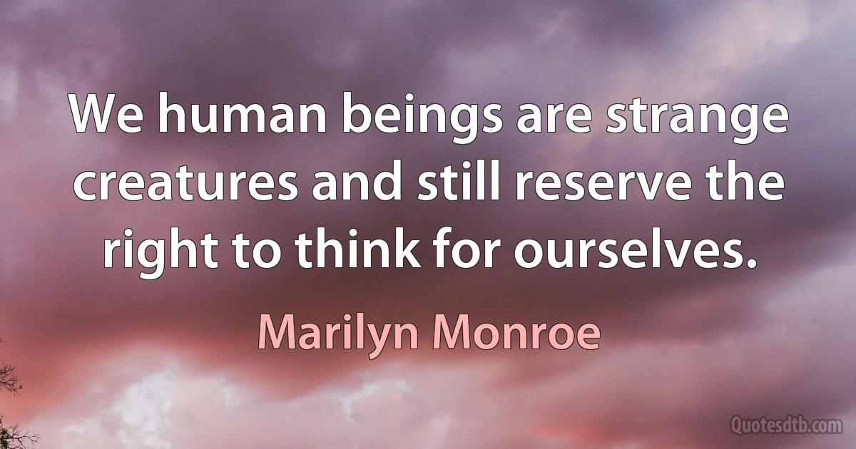 We human beings are strange creatures and still reserve the right to think for ourselves. (Marilyn Monroe)