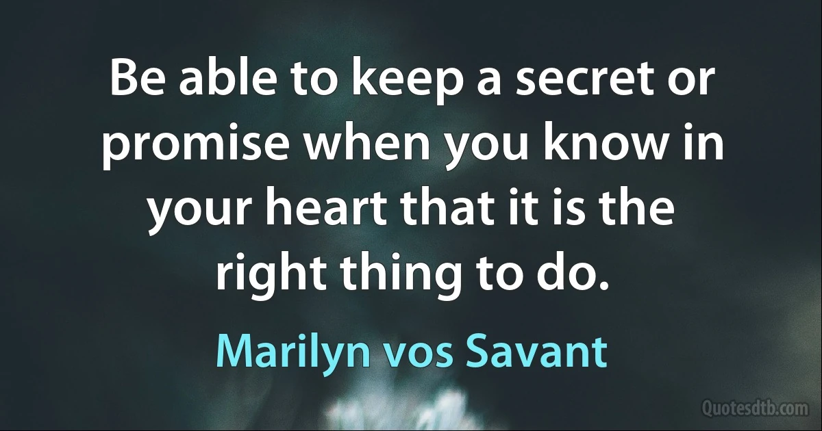 Be able to keep a secret or promise when you know in your heart that it is the right thing to do. (Marilyn vos Savant)