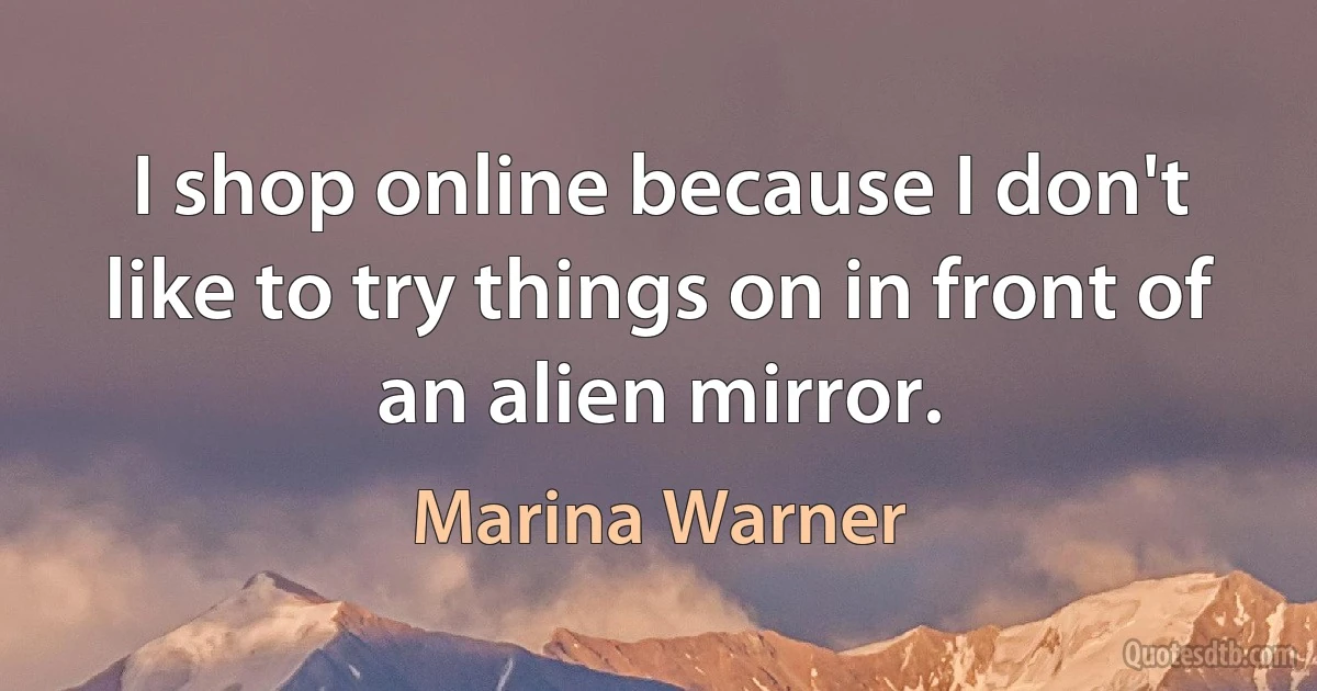 I shop online because I don't like to try things on in front of an alien mirror. (Marina Warner)