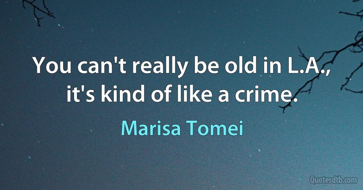 You can't really be old in L.A., it's kind of like a crime. (Marisa Tomei)