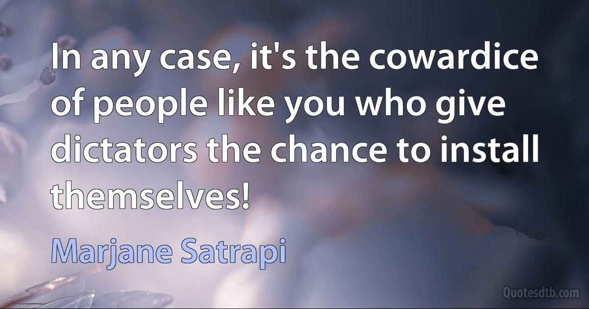 In any case, it's the cowardice of people like you who give dictators the chance to install themselves! (Marjane Satrapi)