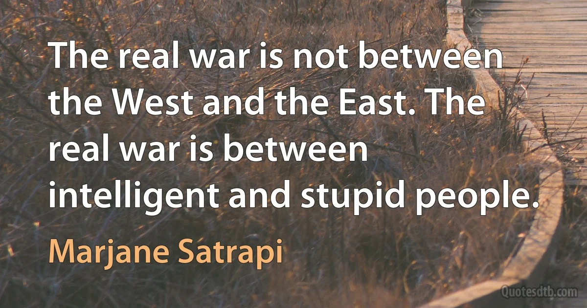 The real war is not between the West and the East. The real war is between intelligent and stupid people. (Marjane Satrapi)