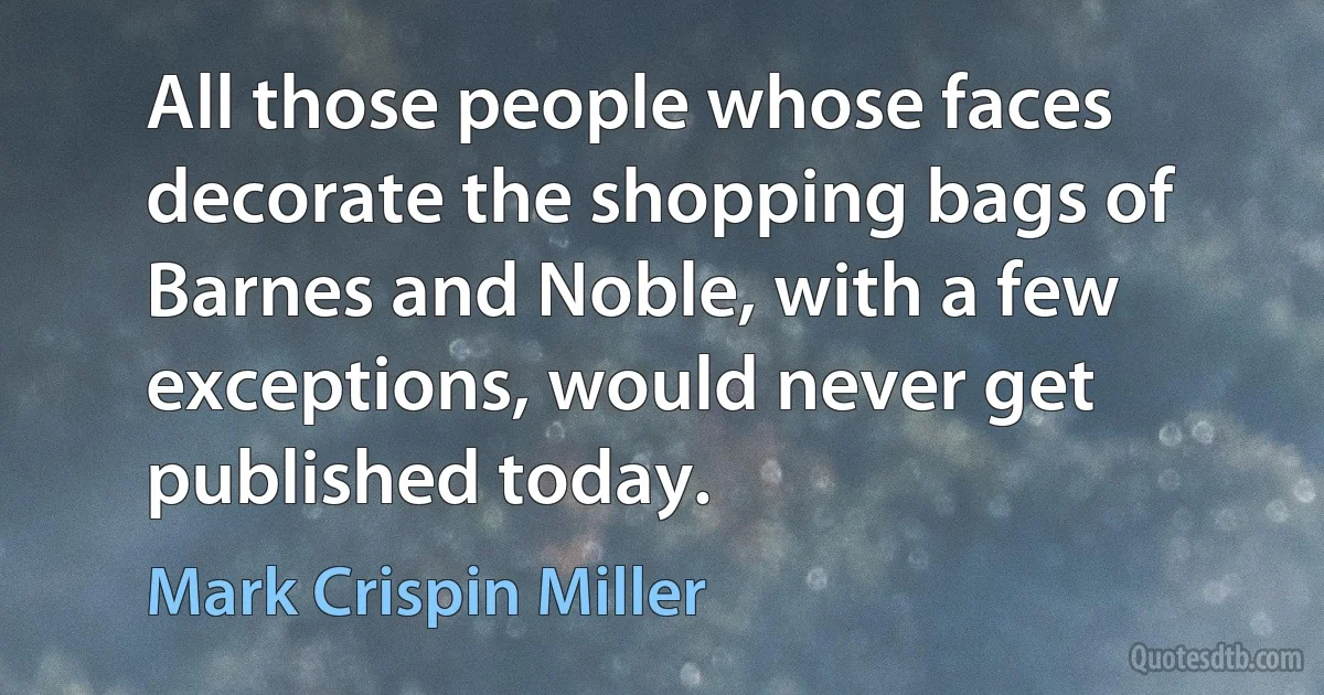 All those people whose faces decorate the shopping bags of Barnes and Noble, with a few exceptions, would never get published today. (Mark Crispin Miller)