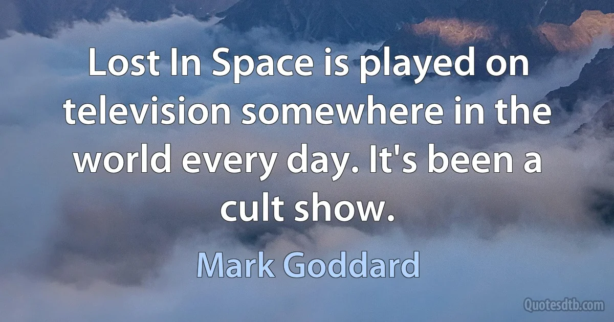 Lost In Space is played on television somewhere in the world every day. It's been a cult show. (Mark Goddard)