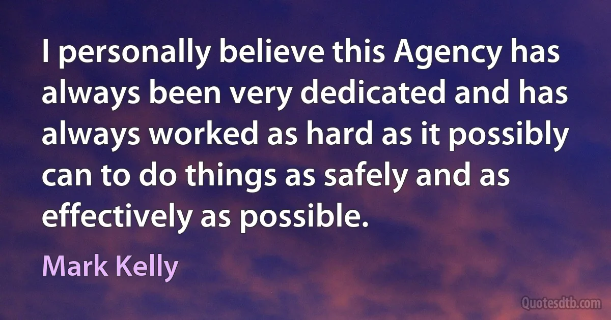 I personally believe this Agency has always been very dedicated and has always worked as hard as it possibly can to do things as safely and as effectively as possible. (Mark Kelly)