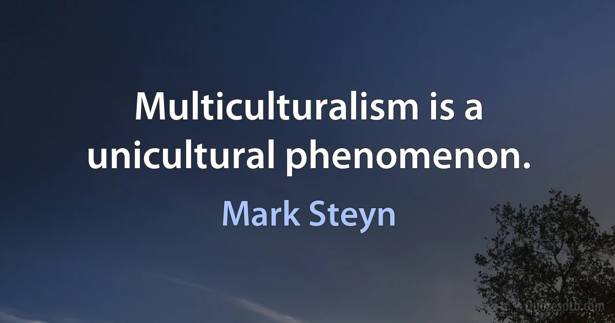 Multiculturalism is a unicultural phenomenon. (Mark Steyn)