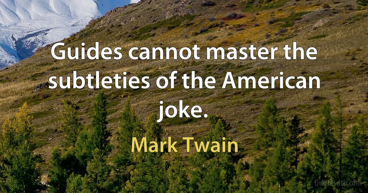 Guides cannot master the subtleties of the American joke. (Mark Twain)