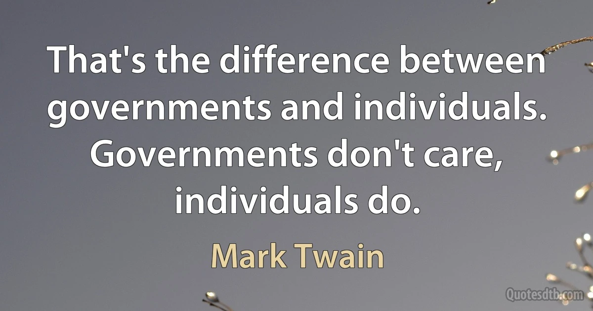 That's the difference between governments and individuals. Governments don't care, individuals do. (Mark Twain)