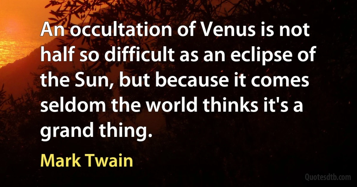 An occultation of Venus is not half so difficult as an eclipse of the Sun, but because it comes seldom the world thinks it's a grand thing. (Mark Twain)