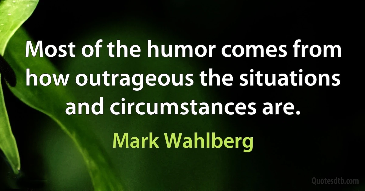 Most of the humor comes from how outrageous the situations and circumstances are. (Mark Wahlberg)