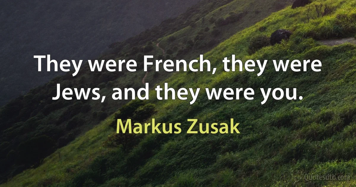 They were French, they were Jews, and they were you. (Markus Zusak)