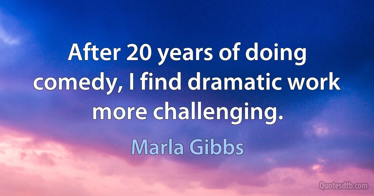 After 20 years of doing comedy, I find dramatic work more challenging. (Marla Gibbs)