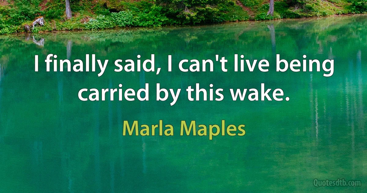 I finally said, I can't live being carried by this wake. (Marla Maples)