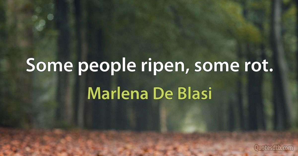 Some people ripen, some rot. (Marlena De Blasi)