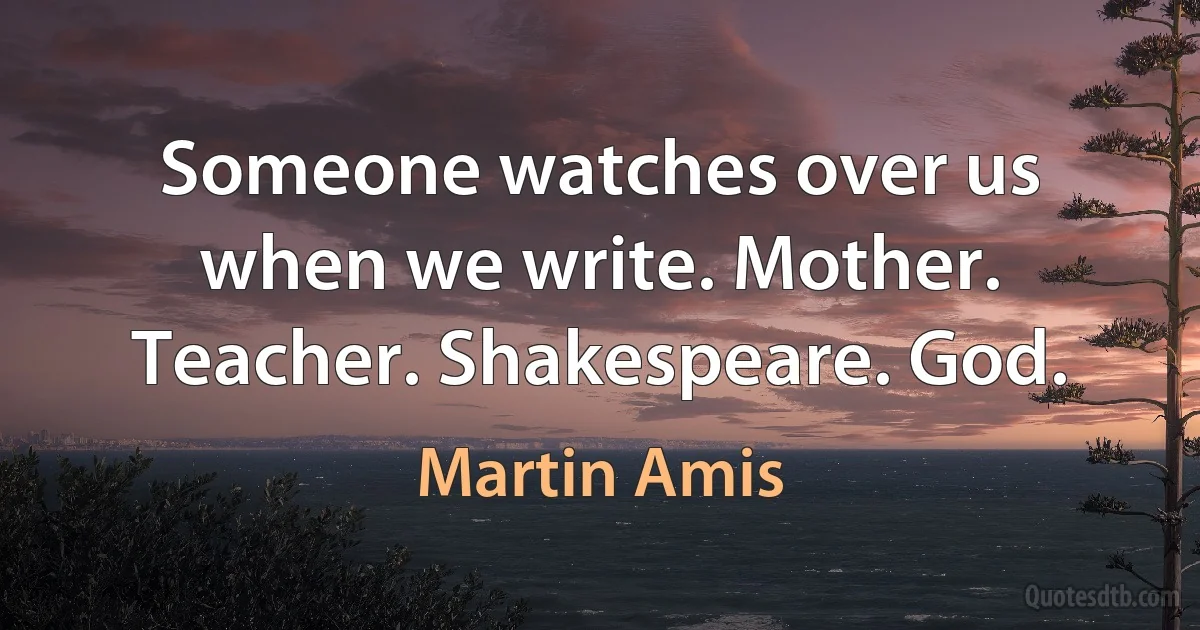 Someone watches over us when we write. Mother. Teacher. Shakespeare. God. (Martin Amis)