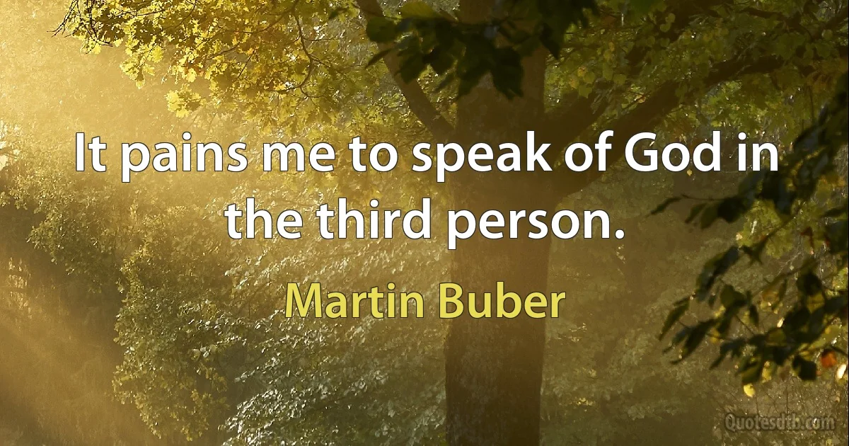 It pains me to speak of God in the third person. (Martin Buber)