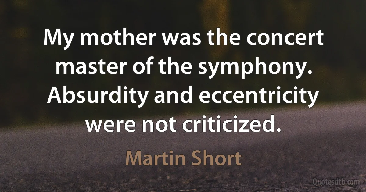 My mother was the concert master of the symphony. Absurdity and eccentricity were not criticized. (Martin Short)