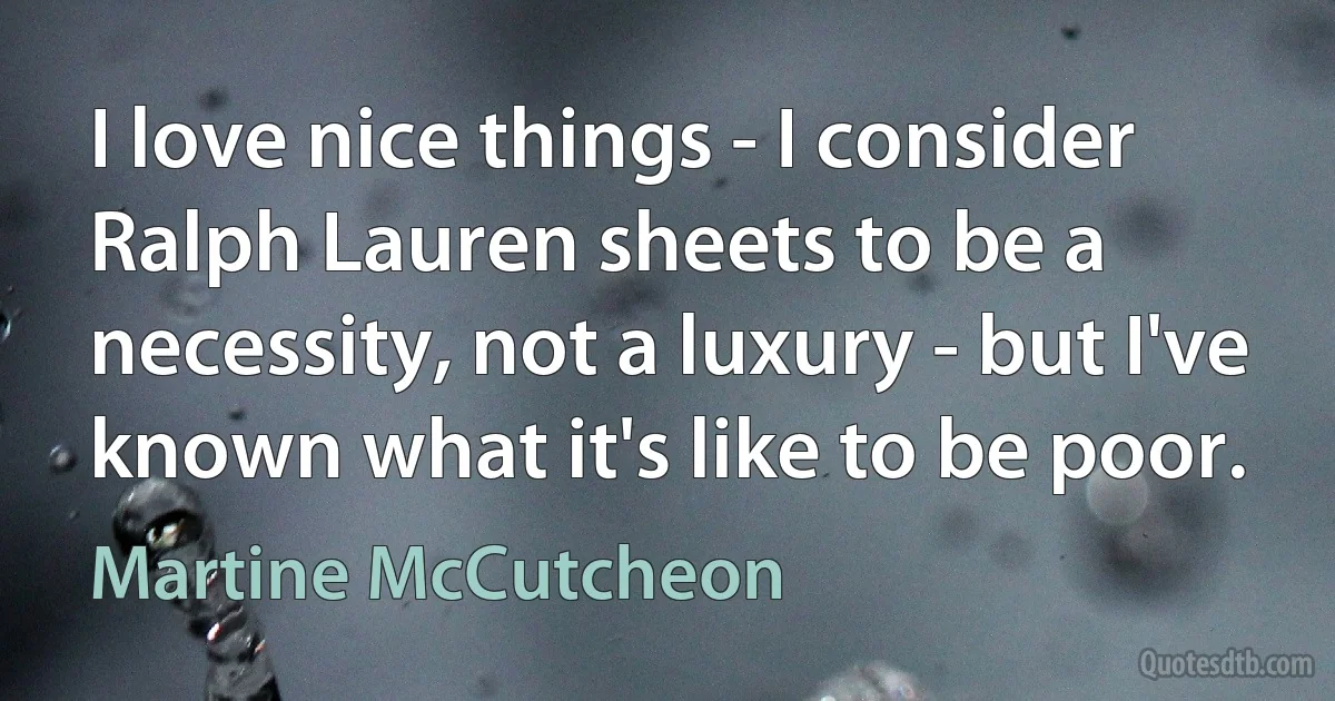 I love nice things - I consider Ralph Lauren sheets to be a necessity, not a luxury - but I've known what it's like to be poor. (Martine McCutcheon)