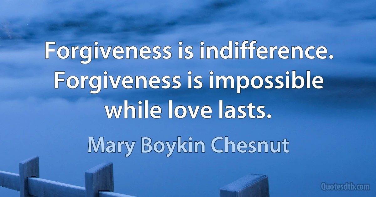 Forgiveness is indifference. Forgiveness is impossible while love lasts. (Mary Boykin Chesnut)