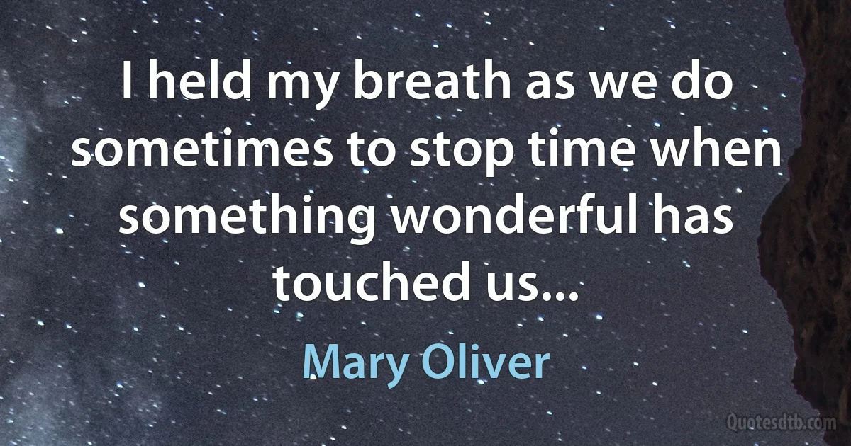 I held my breath as we do sometimes to stop time when something wonderful has touched us... (Mary Oliver)