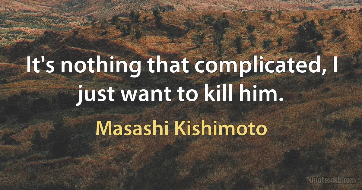 It's nothing that complicated, I just want to kill him. (Masashi Kishimoto)