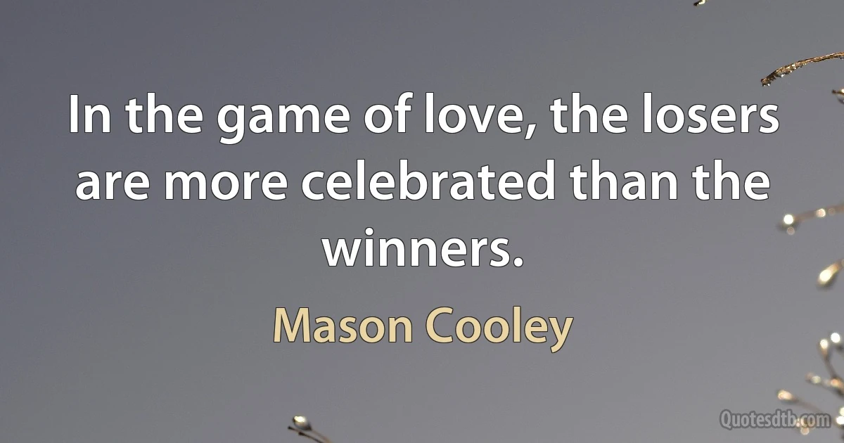 In the game of love, the losers are more celebrated than the winners. (Mason Cooley)