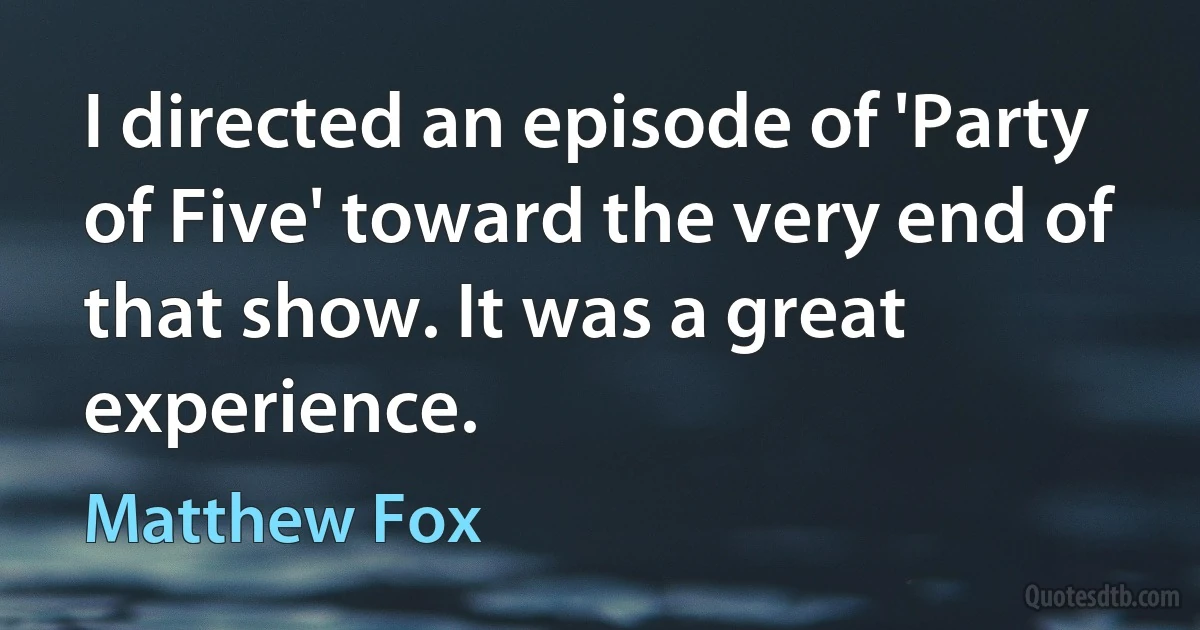 I directed an episode of 'Party of Five' toward the very end of that show. It was a great experience. (Matthew Fox)