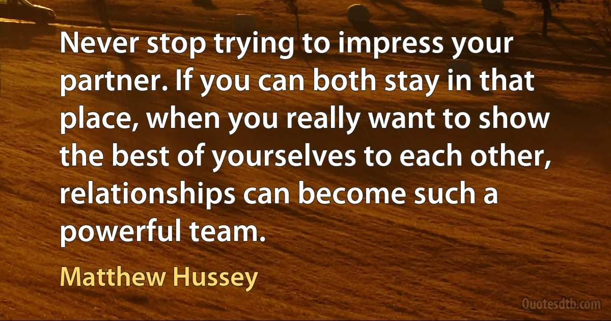 Never stop trying to impress your partner. If you can both stay in that place, when you really want to show the best of yourselves to each other, relationships can become such a powerful team. (Matthew Hussey)