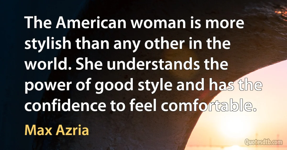 The American woman is more stylish than any other in the world. She understands the power of good style and has the confidence to feel comfortable. (Max Azria)