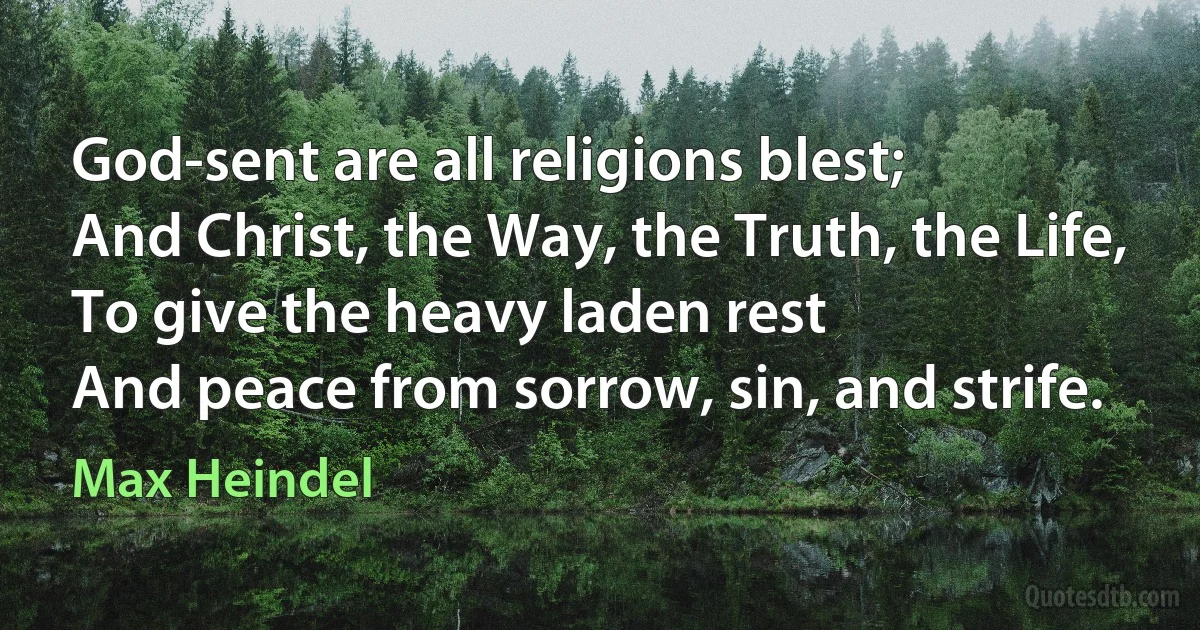 God-sent are all religions blest;
And Christ, the Way, the Truth, the Life,
To give the heavy laden rest
And peace from sorrow, sin, and strife. (Max Heindel)