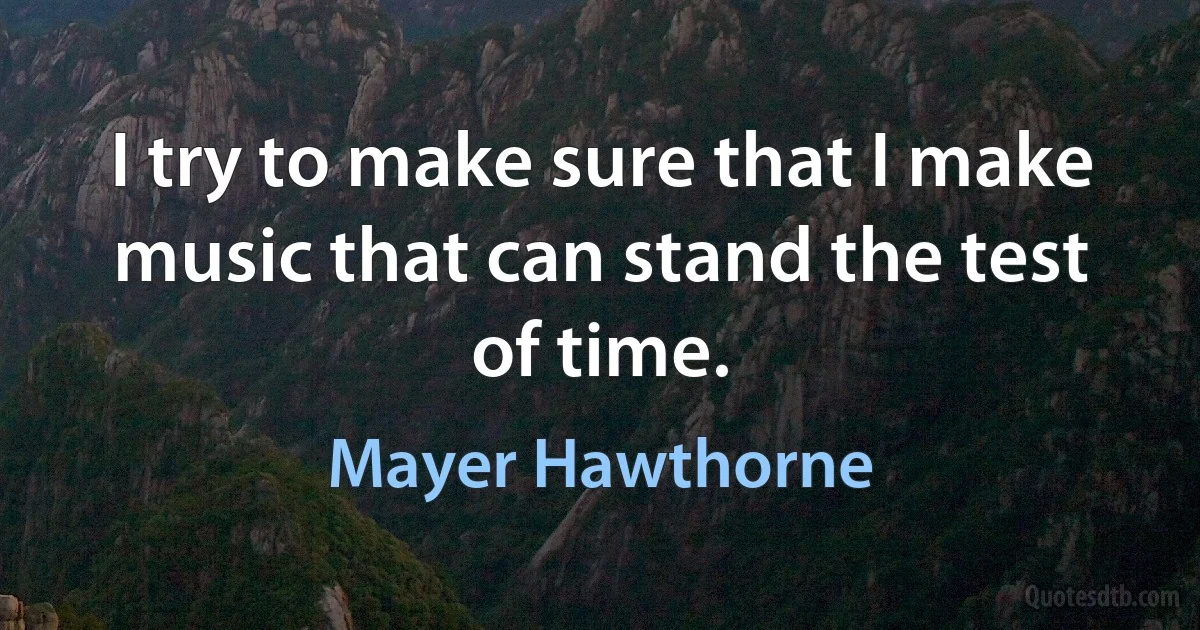 I try to make sure that I make music that can stand the test of time. (Mayer Hawthorne)