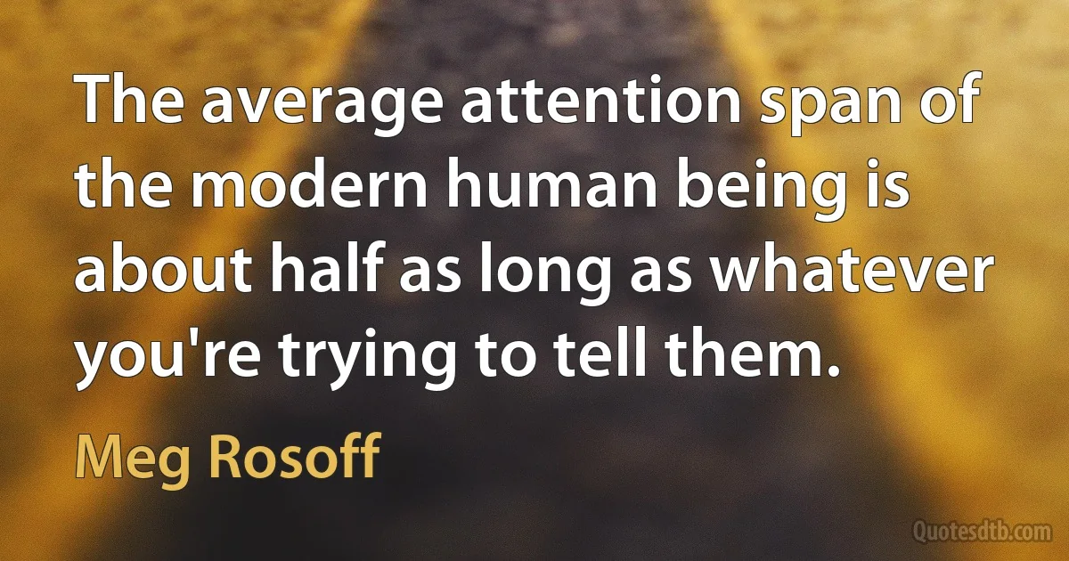 The average attention span of the modern human being is about half as long as whatever you're trying to tell them. (Meg Rosoff)