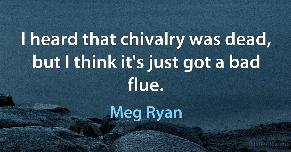 I heard that chivalry was dead, but I think it's just got a bad flue. (Meg Ryan)