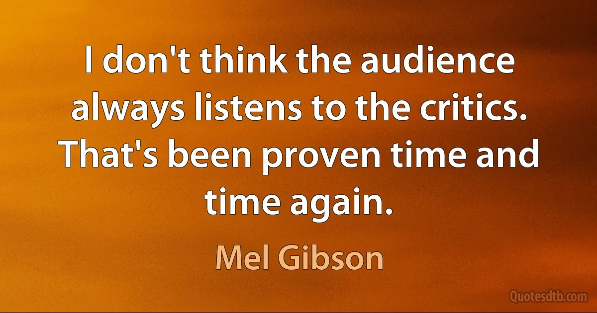 I don't think the audience always listens to the critics. That's been proven time and time again. (Mel Gibson)