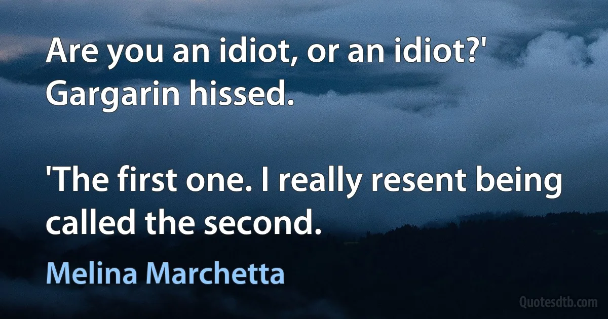 Are you an idiot, or an idiot?' Gargarin hissed.

'The first one. I really resent being called the second. (Melina Marchetta)