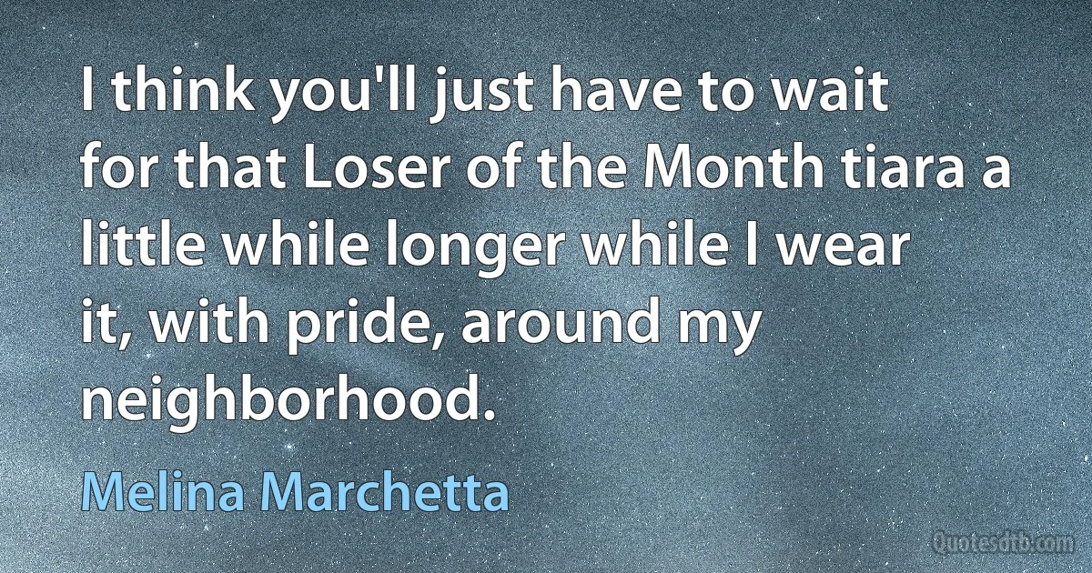 I think you'll just have to wait for that Loser of the Month tiara a little while longer while I wear it, with pride, around my neighborhood. (Melina Marchetta)