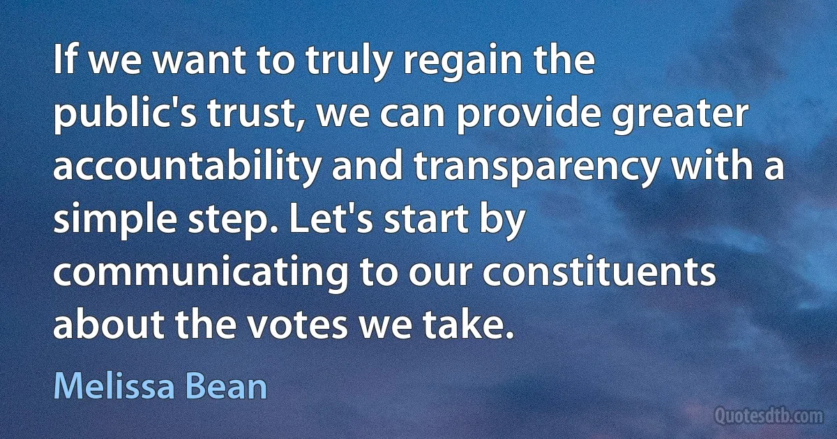 If we want to truly regain the public's trust, we can provide greater accountability and transparency with a simple step. Let's start by communicating to our constituents about the votes we take. (Melissa Bean)