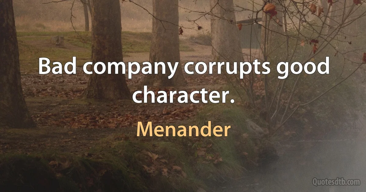 Bad company corrupts good character. (Menander)