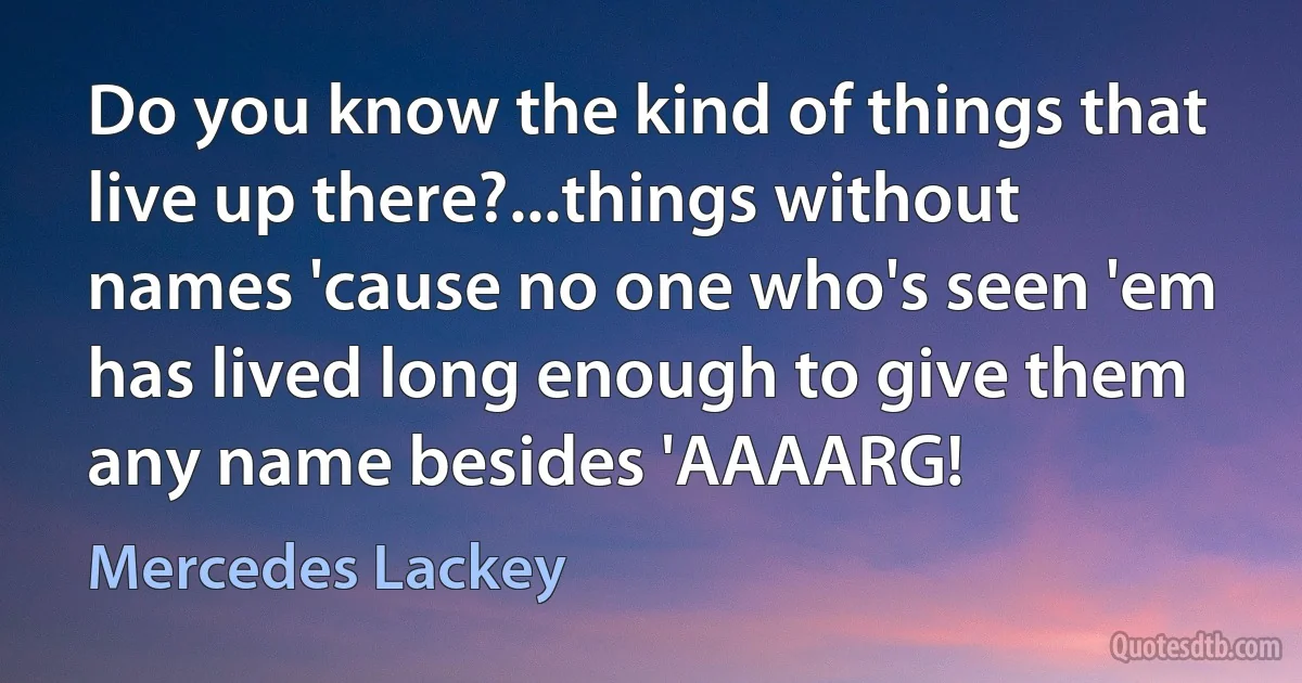 Do you know the kind of things that live up there?...things without names 'cause no one who's seen 'em has lived long enough to give them any name besides 'AAAARG! (Mercedes Lackey)