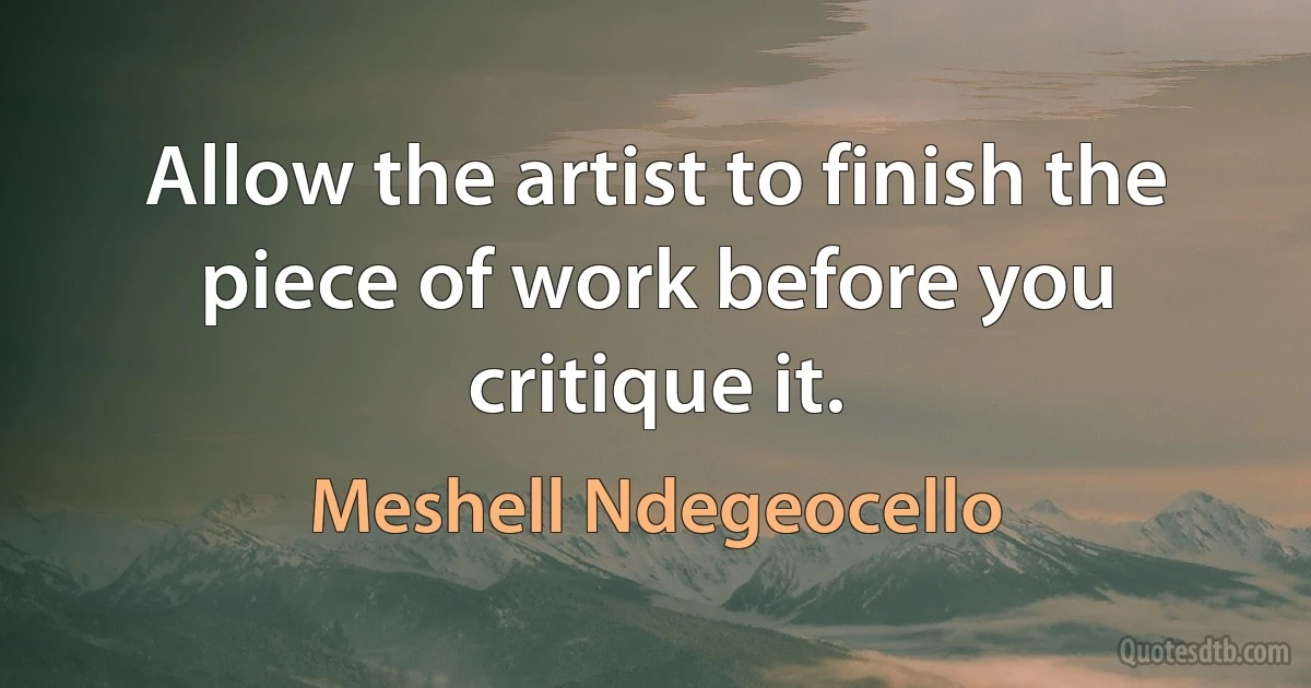 Allow the artist to finish the piece of work before you critique it. (Meshell Ndegeocello)