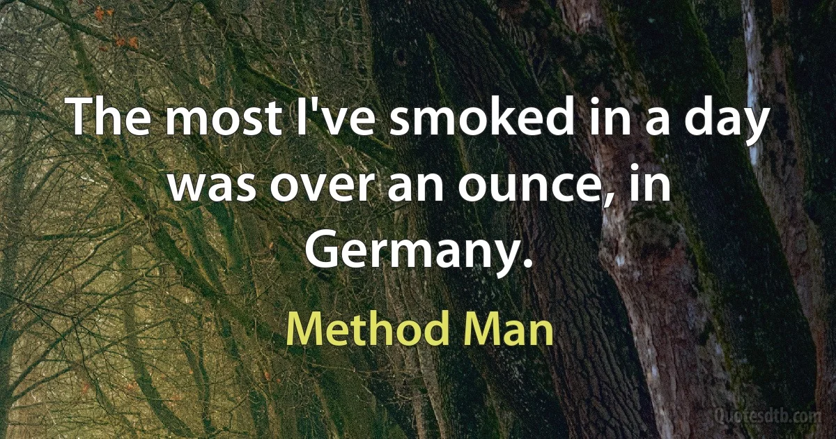 The most I've smoked in a day was over an ounce, in Germany. (Method Man)