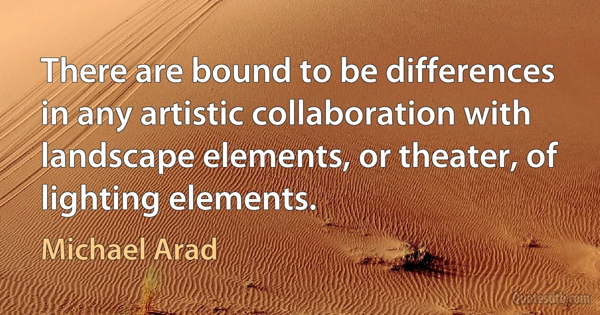 There are bound to be differences in any artistic collaboration with landscape elements, or theater, of lighting elements. (Michael Arad)