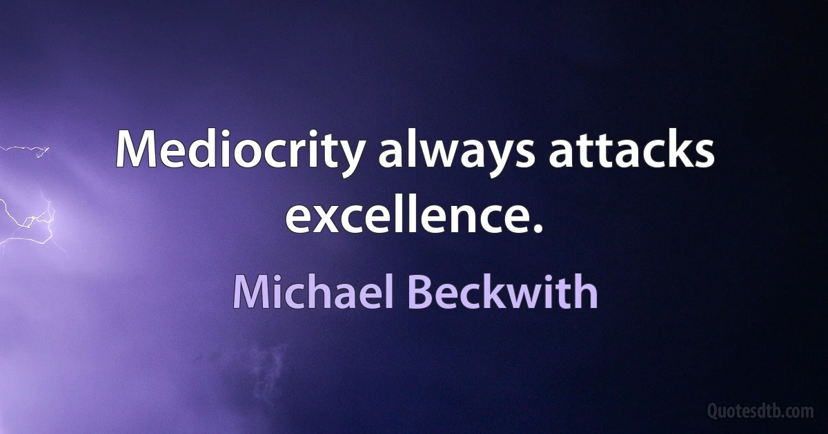 Mediocrity always attacks excellence. (Michael Beckwith)