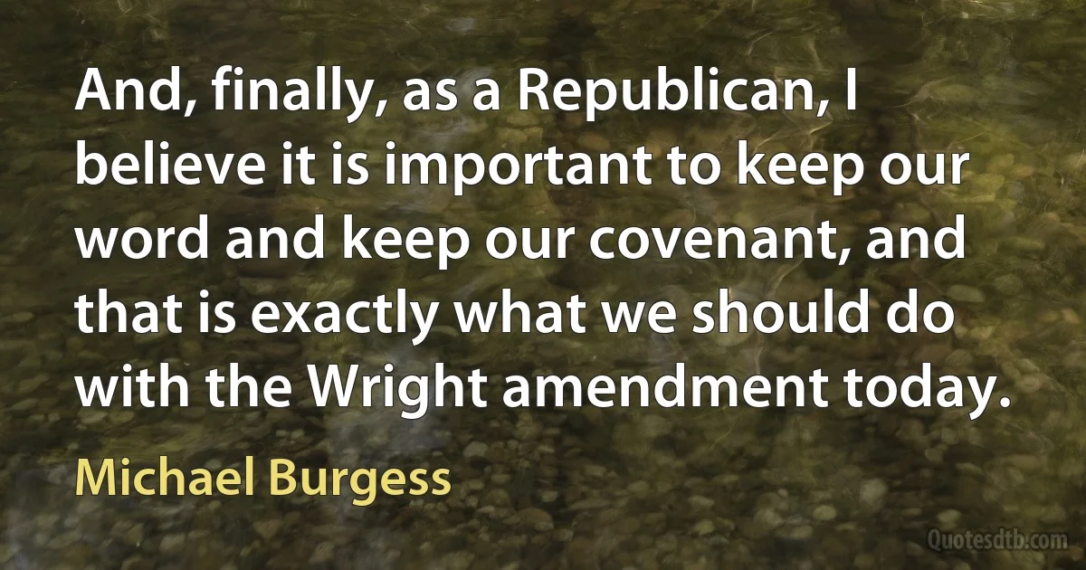 And, finally, as a Republican, I believe it is important to keep our word and keep our covenant, and that is exactly what we should do with the Wright amendment today. (Michael Burgess)