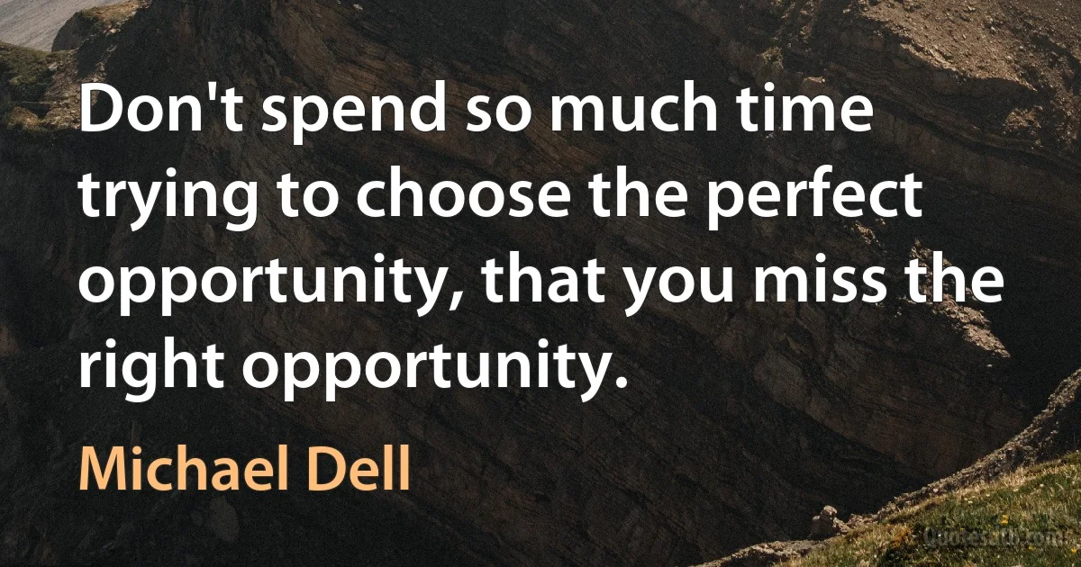 Don't spend so much time trying to choose the perfect opportunity, that you miss the right opportunity. (Michael Dell)